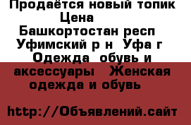 Продаётся новый топик › Цена ­ 200 - Башкортостан респ., Уфимский р-н, Уфа г. Одежда, обувь и аксессуары » Женская одежда и обувь   